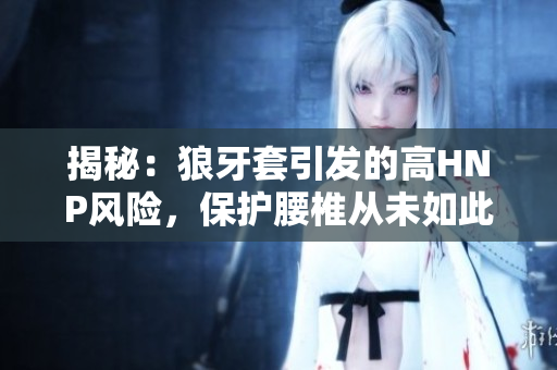 揭秘：狼牙套引發(fā)的高HNP風險，保護腰椎從未如此重要！