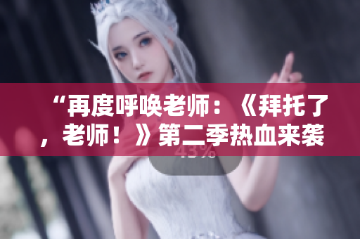 “再度呼喚老師：《拜托了，老師！》第二季熱血來襲！”