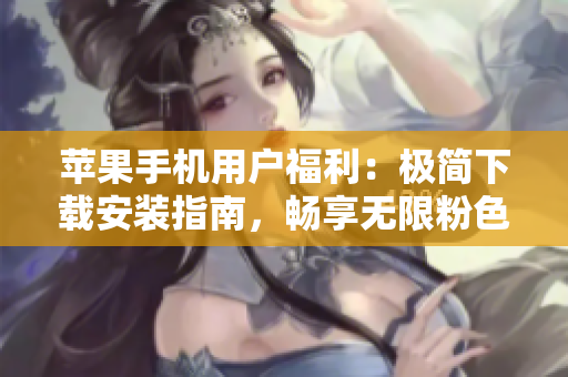 蘋果手機(jī)用戶福利：極簡下載安裝指南，暢享無限粉色視頻！
