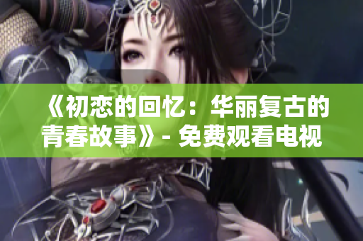 《初戀的回憶：華麗復(fù)古的青春故事》- 免費(fèi)觀看電視劇