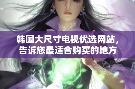 韓國大尺寸電視優(yōu)選網(wǎng)站，告訴您最適合購買的地方