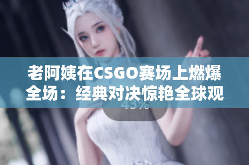 老阿姨在CSGO賽場上燃爆全場：經典對決驚艷全球觀眾