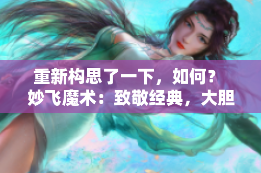 重新構(gòu)思了一下，如何？ 妙飛魔術(shù)：致敬經(jīng)典，大膽創(chuàng)新的高端大腸交