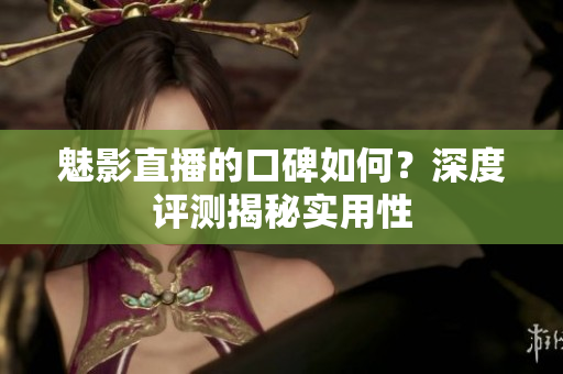 魅影直播的口碑如何？深度評測揭秘實用性