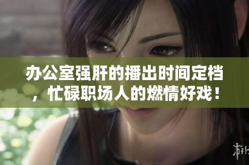 辦公室強肝的播出時間定檔，忙碌職場人的燃情好戲！