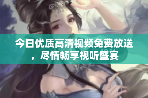今日優(yōu)質(zhì)高清視頻免費(fèi)放送，盡情暢享視聽盛宴