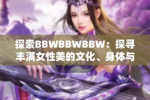探索BBWBBWBBW：探尋豐滿女性美的文化、身體與自信
