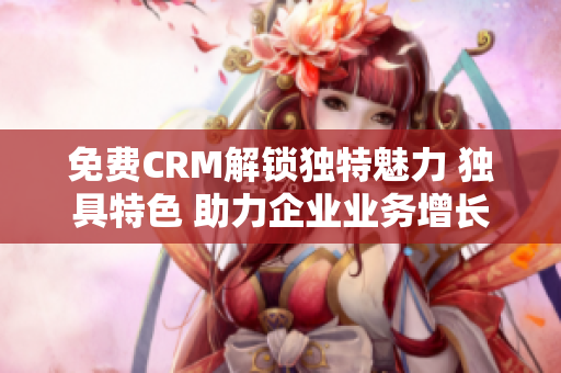 免費(fèi)CRM解鎖獨(dú)特魅力 獨(dú)具特色 助力企業(yè)業(yè)務(wù)增長