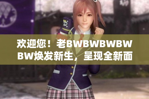歡迎您！老BWBWBWBWBW煥發(fā)新生，呈現(xiàn)全新面貌