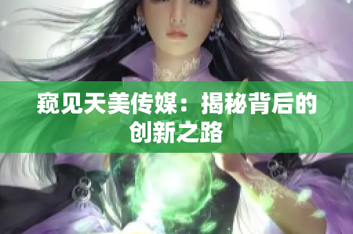 窺見(jiàn)天美傳媒：揭秘背后的創(chuàng)新之路