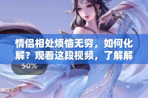 情侶相處煩惱無窮，如何化解？觀看這段視頻，了解解決之道！