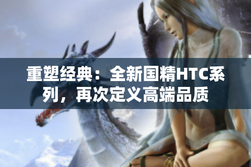 重塑經典：全新國精HTC系列，再次定義高端品質