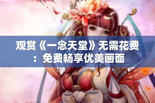 觀賞《一念天堂》無(wú)需花費(fèi)：免費(fèi)暢享優(yōu)美畫(huà)面