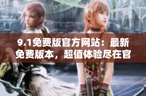 9.1免費版官方網(wǎng)站：最新免費版本，超值體驗盡在官網(wǎng)