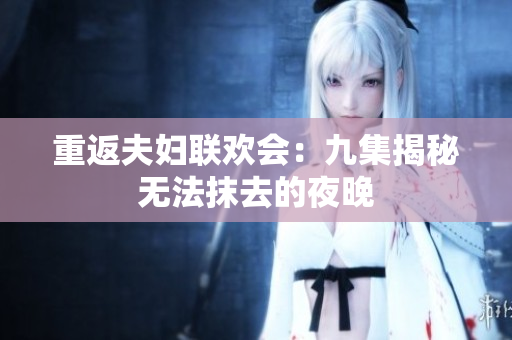 重返夫婦聯(lián)歡會(huì)：九集揭秘?zé)o法抹去的夜晚