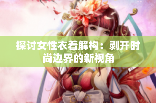 探討女性衣著解構：剝開時尚邊界的新視角