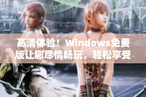高清體驗(yàn)！Windows免費(fèi)版讓您盡情暢玩，輕松享受卓越性能