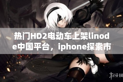 熱門(mén)HD2電動(dòng)車(chē)上架linode中國(guó)平臺(tái)，iphone探索市場(chǎng)的成熟之路