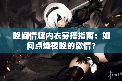 晚間情趣內(nèi)衣穿搭指南：如何點燃夜晚的激情？