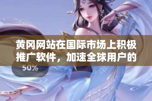 黃岡網(wǎng)站在國(guó)際市場(chǎng)上積極推廣軟件，加速全球用戶的采用速度