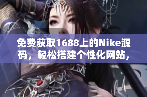 免費(fèi)獲取1688上的Nike源碼，輕松搭建個(gè)性化網(wǎng)站，體驗(yàn)獨(dú)特風(fēng)格！