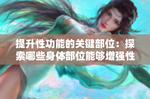 提升性功能的關鍵部位：探索哪些身體部位能夠增強性功能