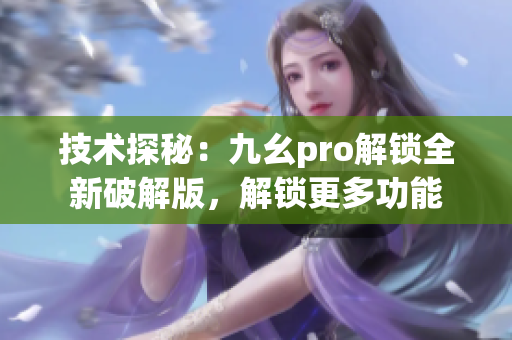 技術探秘：九幺pro解鎖全新破解版，解鎖更多功能