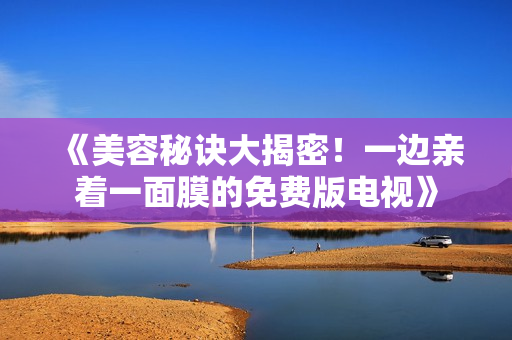 《美容秘訣大揭密！一邊親著一面膜的免費(fèi)版電視》