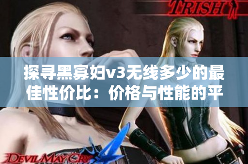 探尋黑寡婦v3無(wú)線多少的最佳性價(jià)比：價(jià)格與性能的平衡取舍
