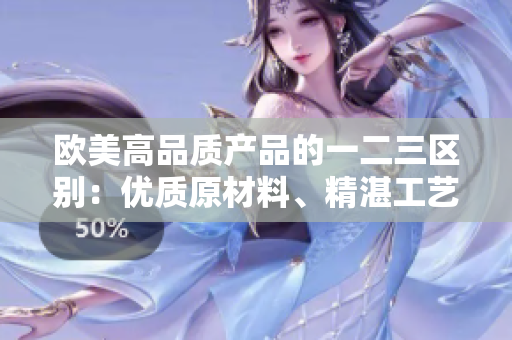 歐美高品質(zhì)產(chǎn)品的一二三區(qū)別：優(yōu)質(zhì)原材料、精湛工藝與卓越設(shè)計(jì)