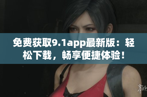 免費(fèi)獲取9.1app最新版：輕松下載，暢享便捷體驗(yàn)！