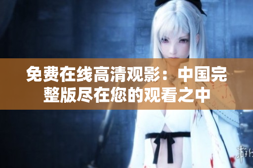 免費(fèi)在線高清觀影：中國(guó)完整版盡在您的觀看之中