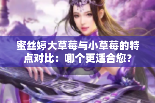 蜜絲婷大草莓與小草莓的特點(diǎn)對(duì)比：哪個(gè)更適合您？