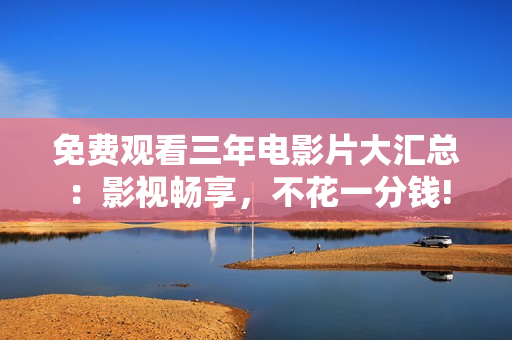 免費(fèi)觀看三年電影片大匯總：影視暢享，不花一分錢(qián)!