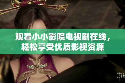 觀看小小影院電視劇在線，輕松享受優(yōu)質(zhì)影視資源