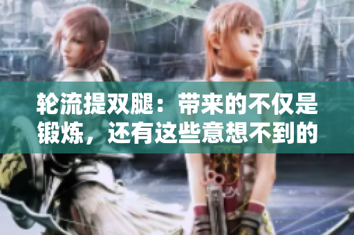 輪流提雙腿：帶來的不僅是鍛煉，還有這些意想不到的好處！