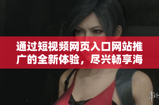 通過短視頻網(wǎng)頁(yè)入口網(wǎng)站推廣的全新體驗(yàn)，盡興暢享海量短視頻資源！