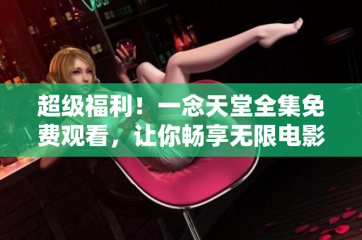 超級福利！一念天堂全集免費(fèi)觀看，讓你暢享無限電影之旅！