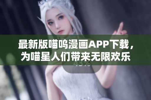 最新版喵嗚漫畫(huà)APP下載，為喵星人們帶來(lái)無(wú)限歡樂(lè)