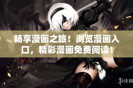 暢享漫畫之旅！瀏覽漫畫入口，精彩漫畫免費(fèi)閱讀！