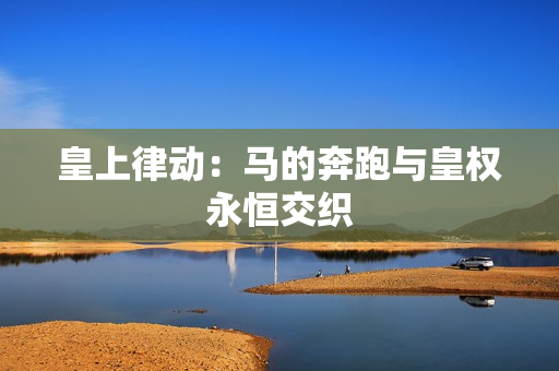 皇上律動(dòng)：馬的奔跑與皇權(quán)永恒交織