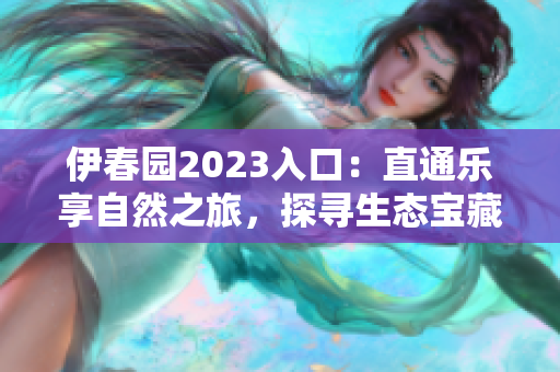 伊春園2023入口：直通樂享自然之旅，探尋生態(tài)寶藏