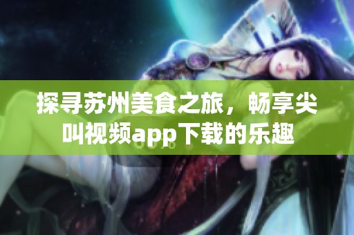 探尋蘇州美食之旅，暢享尖叫視頻app下載的樂(lè)趣