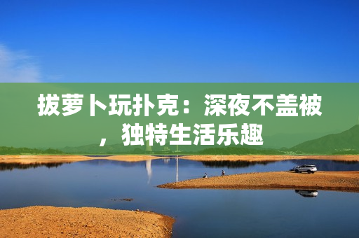 拔蘿卜玩撲克：深夜不蓋被，獨(dú)特生活樂趣