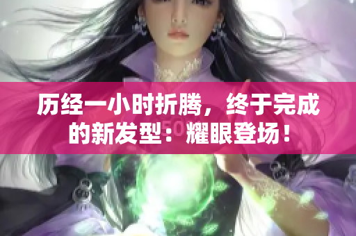歷經(jīng)一小時(shí)折騰，終于完成的新發(fā)型：耀眼登場(chǎng)！