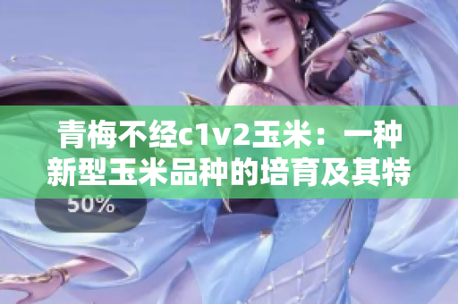 青梅不經(jīng)c1v2玉米：一種新型玉米品種的培育及其特點(diǎn)簡(jiǎn)析