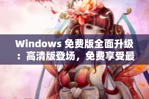 Windows 免費(fèi)版全面升級(jí)：高清版登場(chǎng)，免費(fèi)享受最新功能