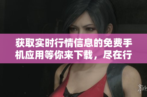 獲取實(shí)時(shí)行情信息的免費(fèi)手機(jī)應(yīng)用等你來(lái)下載，盡在行情網(wǎng)站APP!