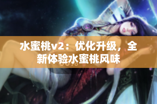 水蜜桃v2：優(yōu)化升級(jí)，全新體驗(yàn)水蜜桃風(fēng)味