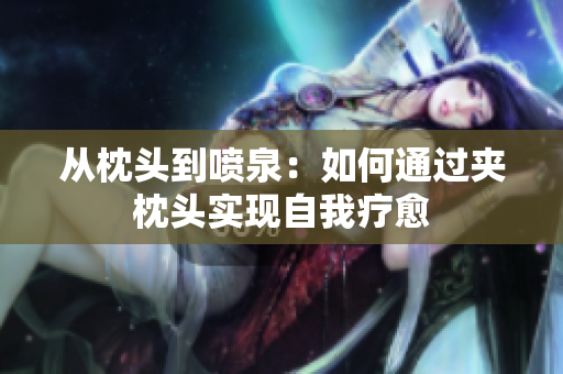 從枕頭到噴泉：如何通過(guò)夾枕頭實(shí)現(xiàn)自我療愈
